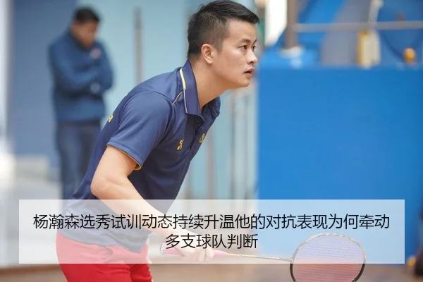 杨瀚森选秀试训动态持续升温他的对抗表现为何牵动多支球队判断