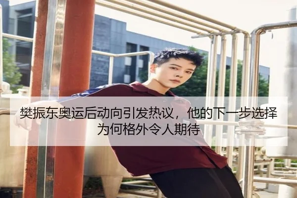 樊振东奥运后动向引发热议，他的下一步选择为何格外令人期待